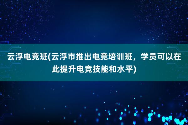 云浮电竞班(云浮市推出电竞培训班，学员可以在此提升电竞技能和水平)