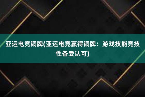 亚运电竞铜牌(亚运电竞赢得铜牌：游戏技能竞技性备受认可)