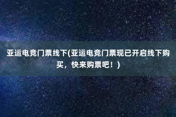 亚运电竞门票线下(亚运电竞门票现已开启线下购买，快来购票吧！)