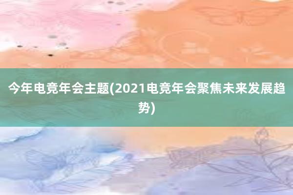 今年电竞年会主题(2021电竞年会聚焦未来发展趋势)