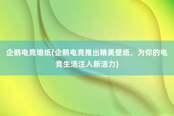 企鹅电竞墙纸(企鹅电竞推出精美壁纸，为你的电竞生活注入新活力)