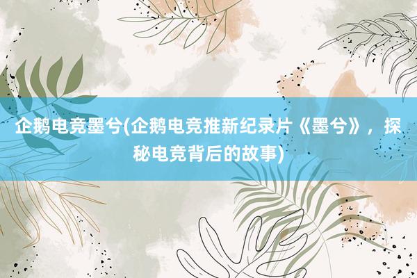 企鹅电竞墨兮(企鹅电竞推新纪录片《墨兮》，探秘电竞背后的故事)