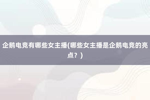 企鹅电竞有哪些女主播(哪些女主播是企鹅电竞的亮点？)