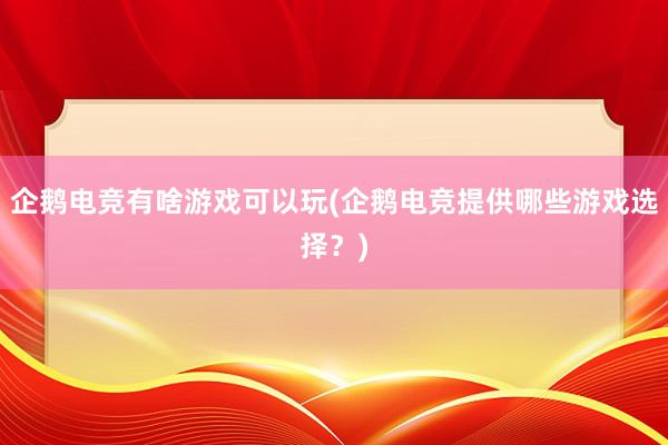 企鹅电竞有啥游戏可以玩(企鹅电竞提供哪些游戏选择？)