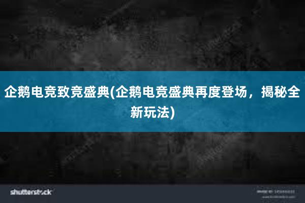 企鹅电竞致竞盛典(企鹅电竞盛典再度登场，揭秘全新玩法)