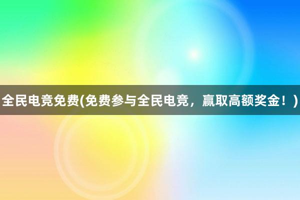 全民电竞免费(免费参与全民电竞，赢取高额奖金！)