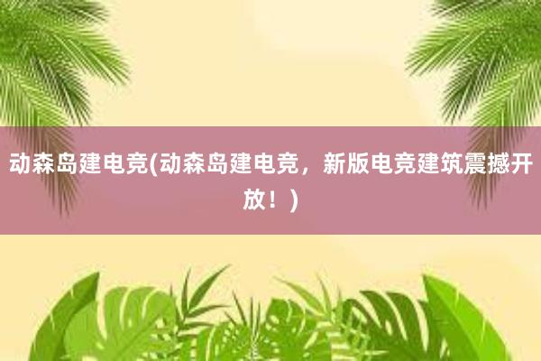 动森岛建电竞(动森岛建电竞，新版电竞建筑震撼开放！)