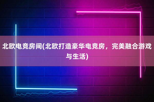 北欧电竞房间(北欧打造豪华电竞房，完美融合游戏与生活)