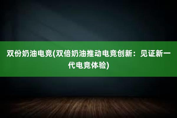 双份奶油电竞(双倍奶油推动电竞创新：见证新一代电竞体验)