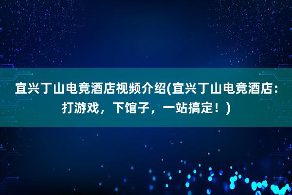 宜兴丁山电竞酒店视频介绍(宜兴丁山电竞酒店：打游戏，下馆子，一站搞定！)