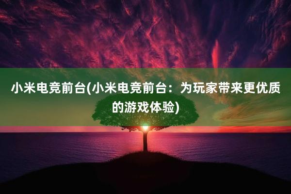 小米电竞前台(小米电竞前台：为玩家带来更优质的游戏体验)