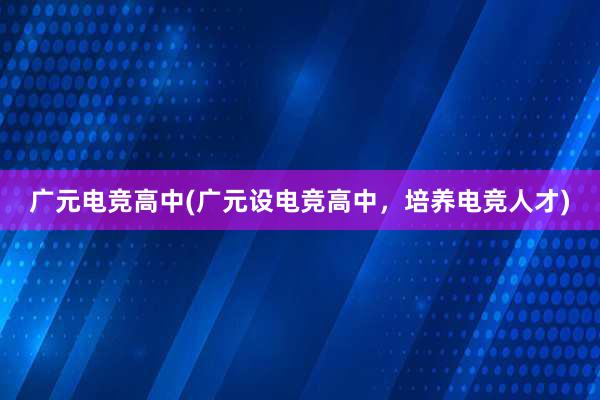 广元电竞高中(广元设电竞高中，培养电竞人才)