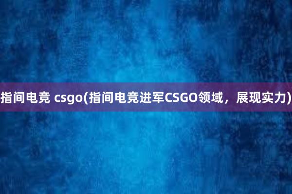 指间电竞 csgo(指间电竞进军CSGO领域，展现实力)