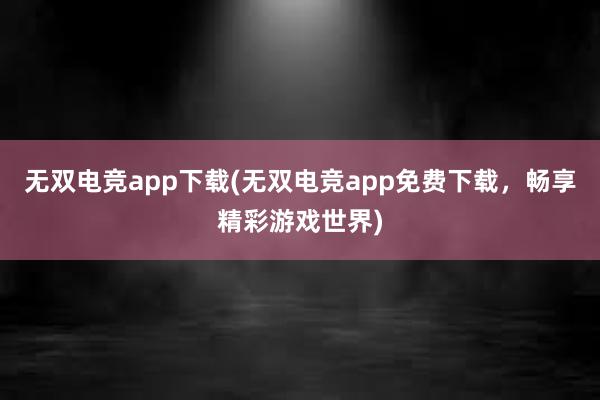 无双电竞app下载(无双电竞app免费下载，畅享精彩游戏世界)