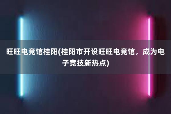 旺旺电竞馆桂阳(桂阳市开设旺旺电竞馆，成为电子竞技新热点)