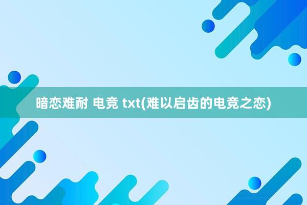 暗恋难耐 电竞 txt(难以启齿的电竞之恋)