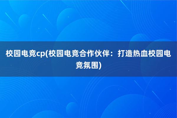 校园电竞cp(校园电竞合作伙伴：打造热血校园电竞氛围)