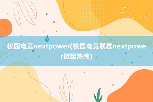 校园电竞nextpower(校园电竞联赛nextpower掀起热潮)