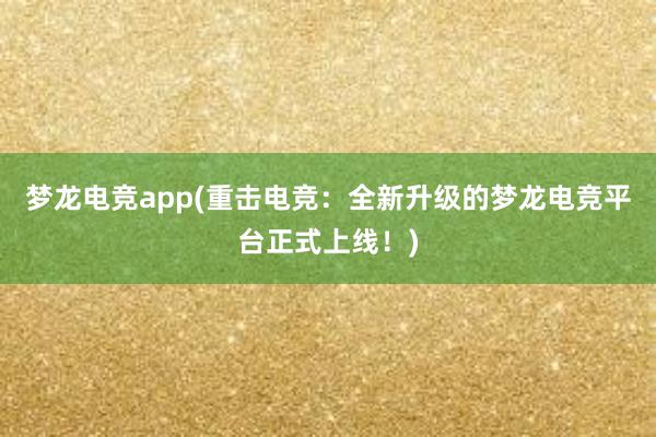 梦龙电竞app(重击电竞：全新升级的梦龙电竞平台正式上线！)