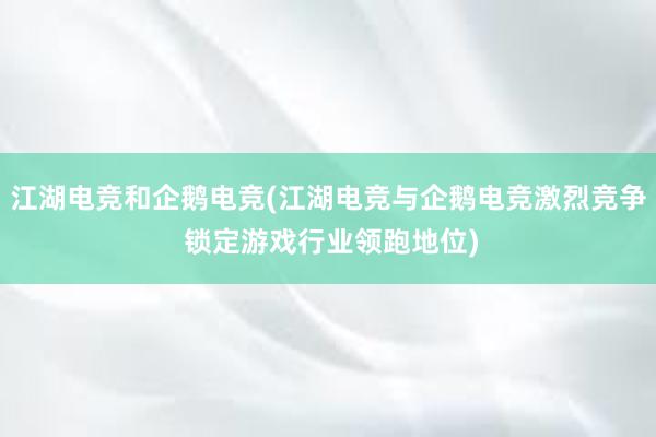 江湖电竞和企鹅电竞(江湖电竞与企鹅电竞激烈竞争 锁定游戏行业领跑地位)