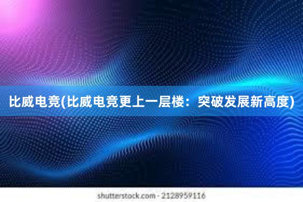 比威电竞(比威电竞更上一层楼：突破发展新高度)