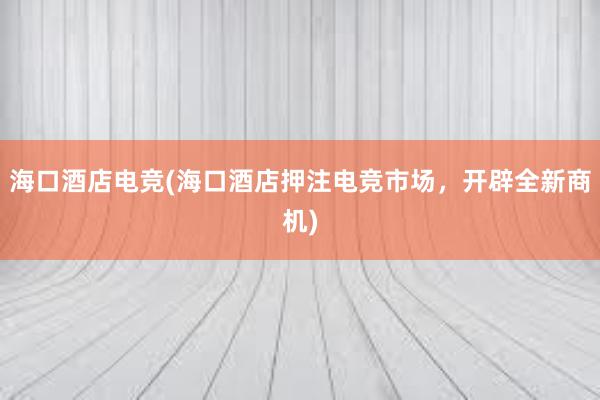 海口酒店电竞(海口酒店押注电竞市场，开辟全新商机)