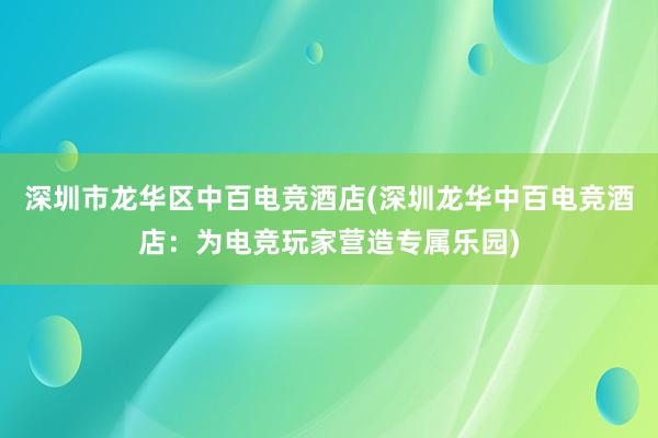 深圳市龙华区中百电竞酒店(深圳龙华中百电竞酒店：为电竞玩家营造专属乐园)