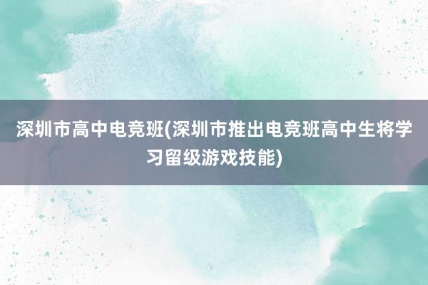 深圳市高中电竞班(深圳市推出电竞班　高中生将学习留级游戏技能)