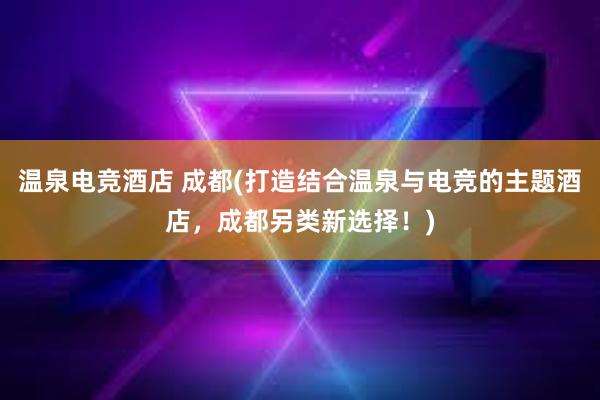 温泉电竞酒店 成都(打造结合温泉与电竞的主题酒店，成都另类新选择！)