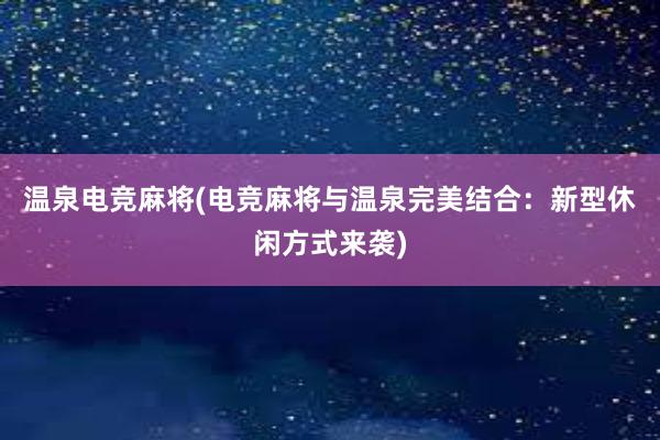 温泉电竞麻将(电竞麻将与温泉完美结合：新型休闲方式来袭)