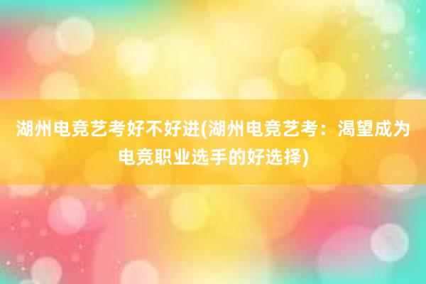 湖州电竞艺考好不好进(湖州电竞艺考：渴望成为电竞职业选手的好选择)