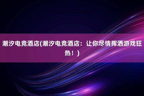 潮汐电竞酒店(潮汐电竞酒店：让你尽情挥洒游戏狂热！)