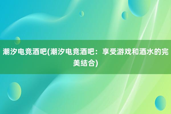 潮汐电竞酒吧(潮汐电竞酒吧：享受游戏和酒水的完美结合)