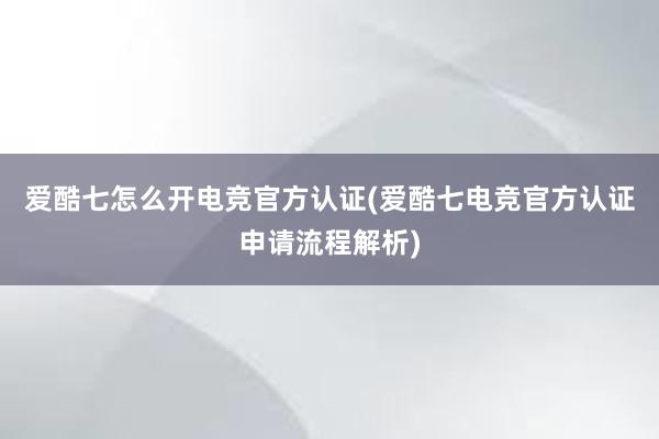 爱酷七怎么开电竞官方认证(爱酷七电竞官方认证申请流程解析)