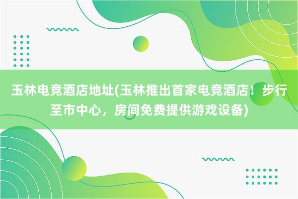 玉林电竞酒店地址(玉林推出首家电竞酒店！步行至市中心，房间免费提供游戏设备)