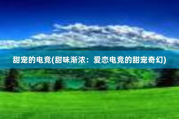 甜宠的电竞(甜味渐浓：爱恋电竞的甜宠奇幻)