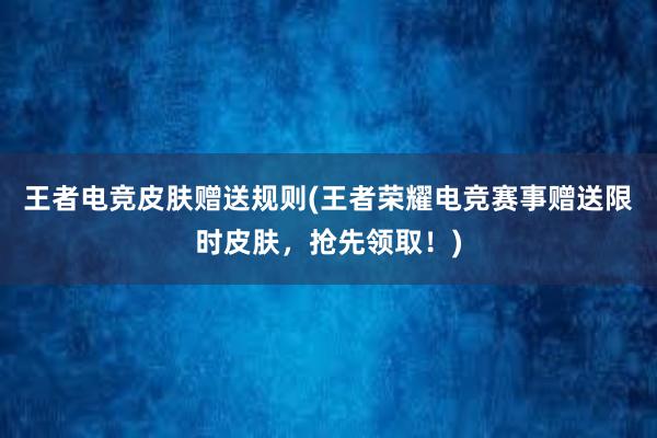 王者电竞皮肤赠送规则(王者荣耀电竞赛事赠送限时皮肤，抢先领取！)