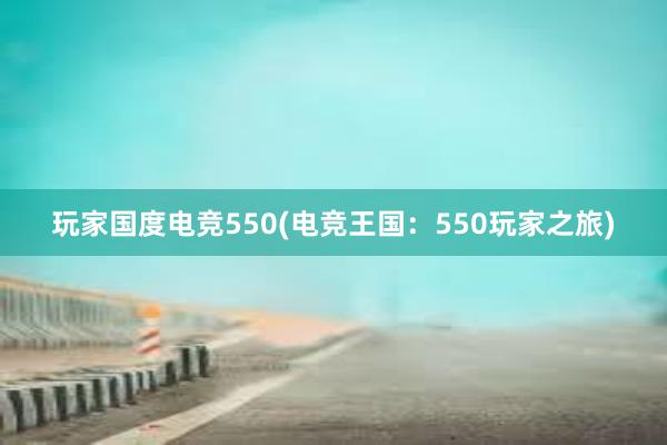 玩家国度电竞550(电竞王国：550玩家之旅)