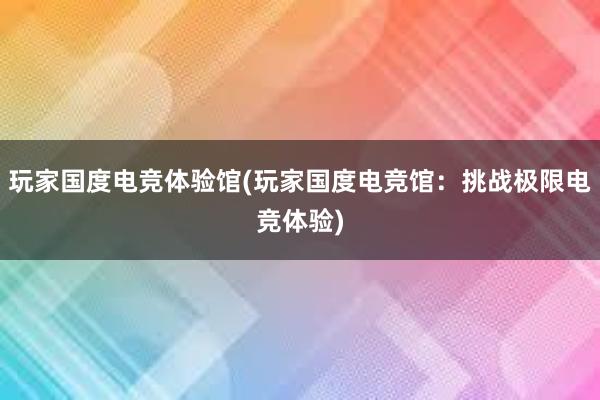 玩家国度电竞体验馆(玩家国度电竞馆：挑战极限电竞体验)