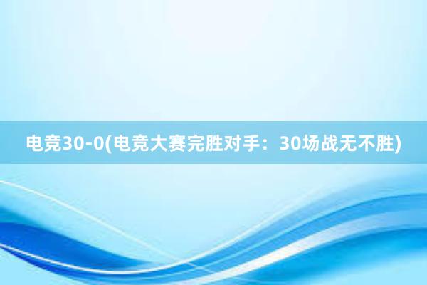 电竞30-0(电竞大赛完胜对手：30场战无不胜)