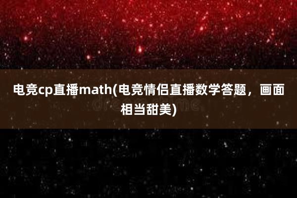 电竞cp直播math(电竞情侣直播数学答题，画面相当甜美)