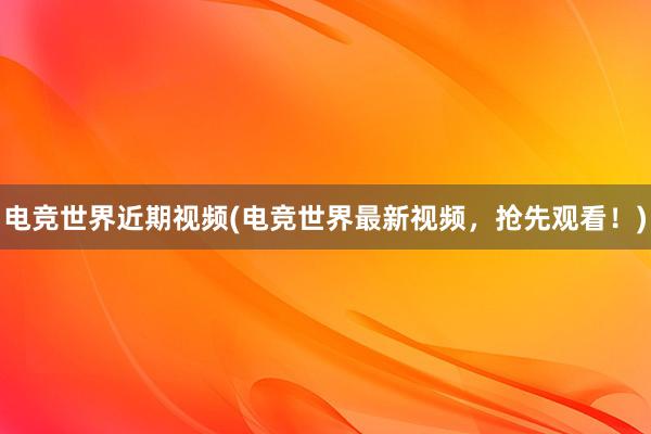 电竞世界近期视频(电竞世界最新视频，抢先观看！)