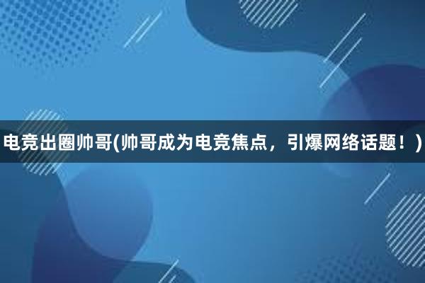 电竞出圈帅哥(帅哥成为电竞焦点，引爆网络话题！)