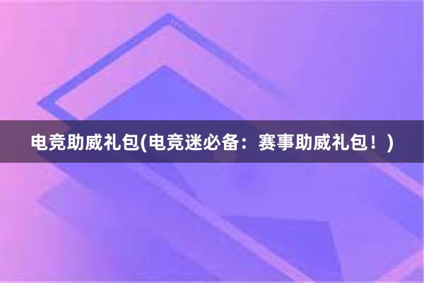 电竞助威礼包(电竞迷必备：赛事助威礼包！)