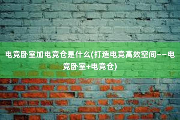 电竞卧室加电竞仓是什么(打造电竞高效空间——电竞卧室+电竞仓)