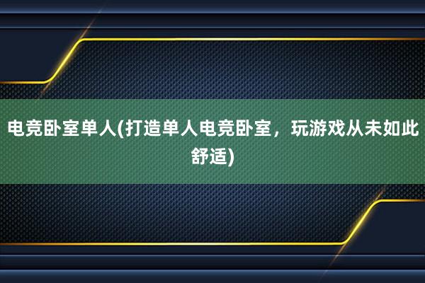 电竞卧室单人(打造单人电竞卧室，玩游戏从未如此舒适)