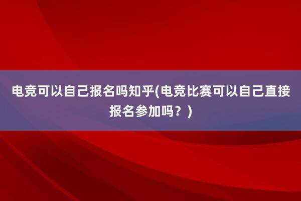 电竞可以自己报名吗知乎(电竞比赛可以自己直接报名参加吗？)