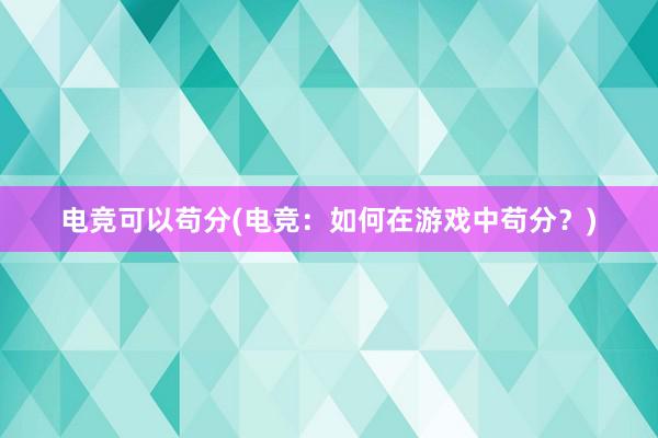 电竞可以苟分(电竞：如何在游戏中苟分？)