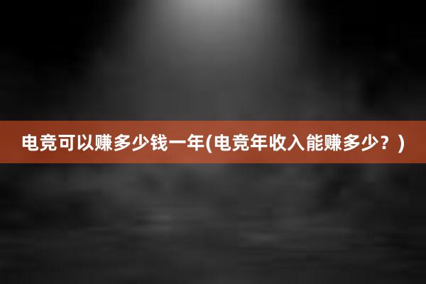 电竞可以赚多少钱一年(电竞年收入能赚多少？)