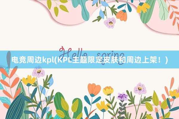 电竞周边kpl(KPL主题限定皮肤和周边上架！)